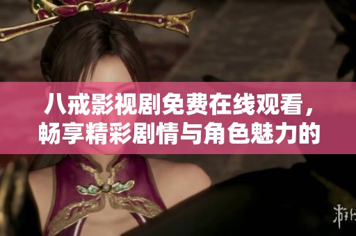 八戒影视剧免费在线观看，畅享精彩剧情与角色魅力的全新体验