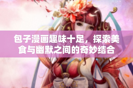 包子漫画趣味十足，探索美食与幽默之间的奇妙结合