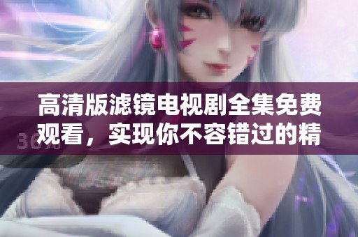 高清版滤镜电视剧全集免费观看，实现你不容错过的精彩瞬间