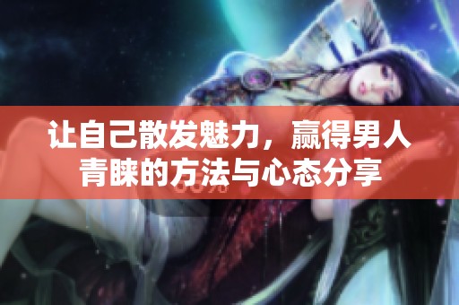 让自己散发魅力，赢得男人青睐的方法与心态分享