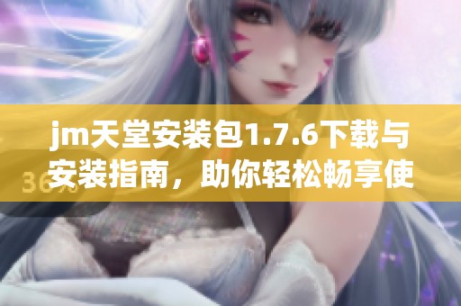 jm天堂安装包1.7.6下载与安装指南，助你轻松畅享使用体验