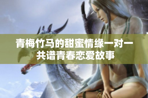青梅竹马的甜蜜情缘一对一 共谱青春恋爱故事