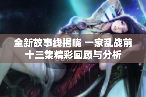 全新故事线揭晓 一家乱战前十三集精彩回顾与分析