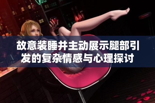 故意装睡并主动展示腿部引发的复杂情感与心理探讨