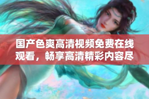 国产色爽高清视频免费在线观看，畅享高清精彩内容尽在其中
