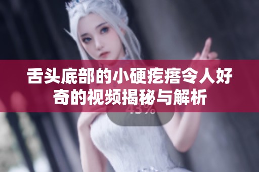 舌头底部的小硬疙瘩令人好奇的视频揭秘与解析