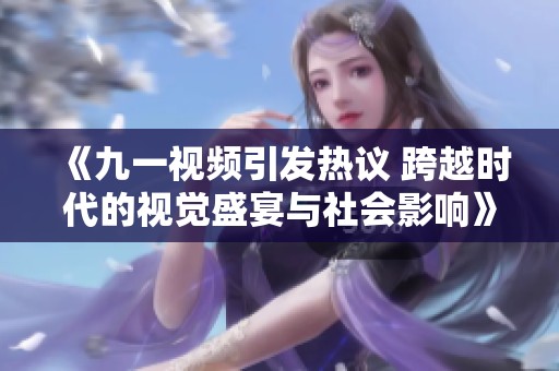 《九一视频引发热议 跨越时代的视觉盛宴与社会影响》