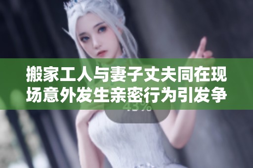 搬家工人与妻子丈夫同在现场意外发生亲密行为引发争议