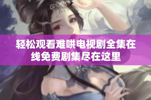 轻松观看难哄电视剧全集在线免费剧集尽在这里
