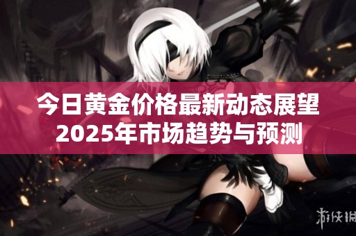 今日黄金价格最新动态展望2025年市场趋势与预测
