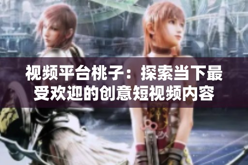 视频平台桃子：探索当下最受欢迎的创意短视频内容