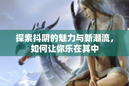 探索抖阴的魅力与新潮流，如何让你乐在其中