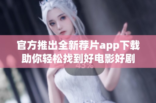 官方推出全新荐片app下载助你轻松找到好电影好剧