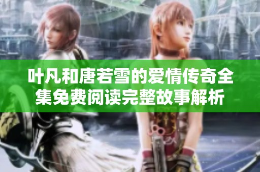 叶凡和唐若雪的爱情传奇全集免费阅读完整故事解析