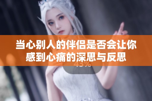 当心别人的伴侣是否会让你感到心痛的深思与反思