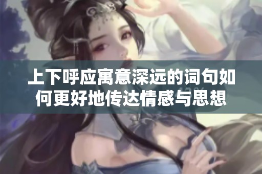 上下呼应寓意深远的词句如何更好地传达情感与思想
