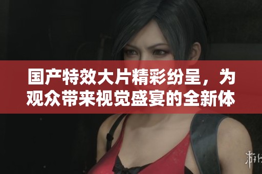 国产特效大片精彩纷呈，为观众带来视觉盛宴的全新体验