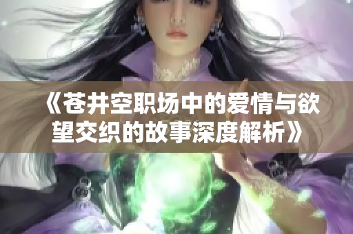 《苍井空职场中的爱情与欲望交织的故事深度解析》