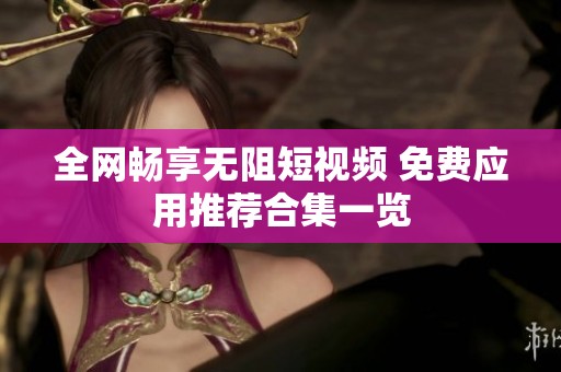 全网畅享无阻短视频 免费应用推荐合集一览