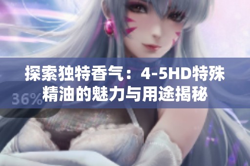 探索独特香气：4-5HD特殊精油的魅力与用途揭秘