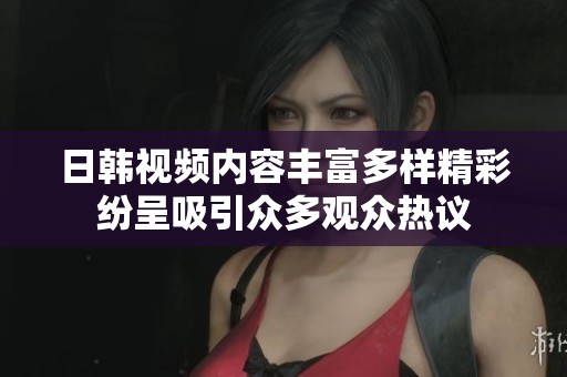 日韩视频内容丰富多样精彩纷呈吸引众多观众热议