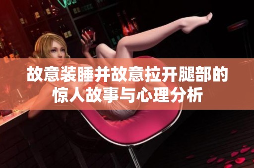 故意装睡并故意拉开腿部的惊人故事与心理分析