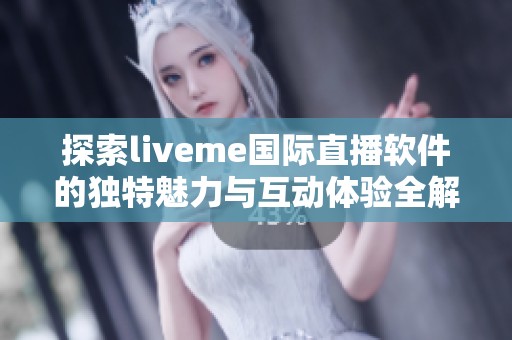 探索liveme国际直播软件的独特魅力与互动体验全解析