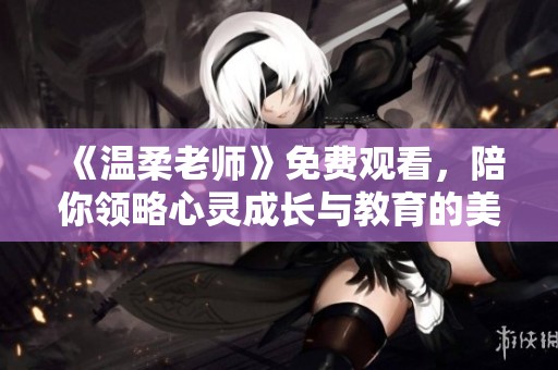 《温柔老师》免费观看，陪你领略心灵成长与教育的美妙旅程