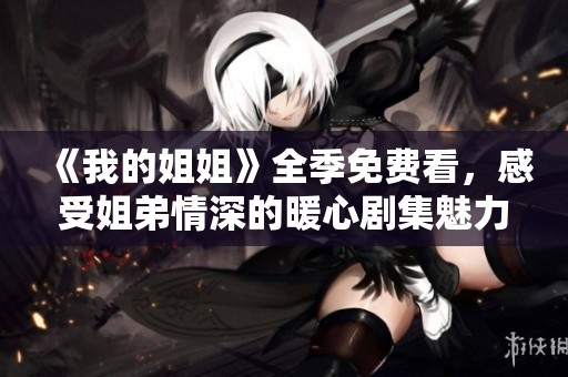 《我的姐姐》全季免费看，感受姐弟情深的暖心剧集魅力