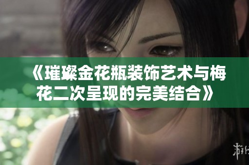 《璀璨金花瓶装饰艺术与梅花二次呈现的完美结合》