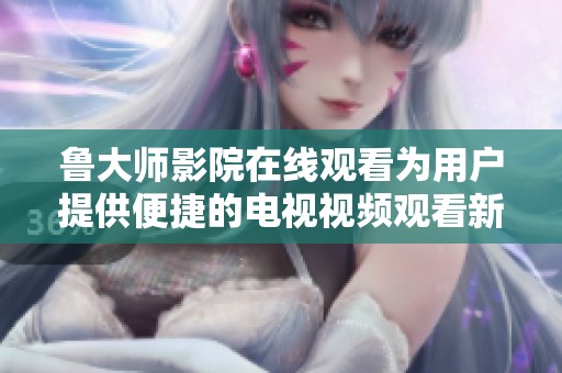 鲁大师影院在线观看为用户提供便捷的电视视频观看新体验