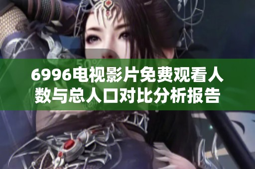 6996电视影片免费观看人数与总人口对比分析报告