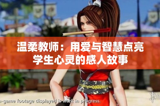 温柔教师：用爱与智慧点亮学生心灵的感人故事
