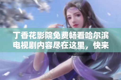 丁香花影院免费畅看哈尔滨电视剧内容尽在这里，快来体验吧