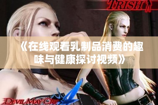 《在线观看乳制品消费的趣味与健康探讨视频》