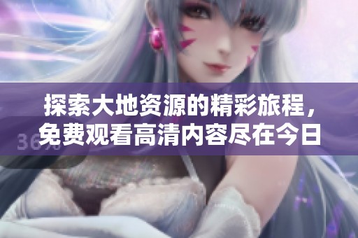 探索大地资源的精彩旅程，免费观看高清内容尽在今日分享