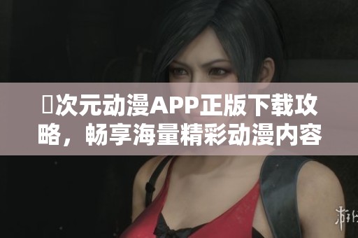 囧次元动漫APP正版下载攻略，畅享海量精彩动漫内容！