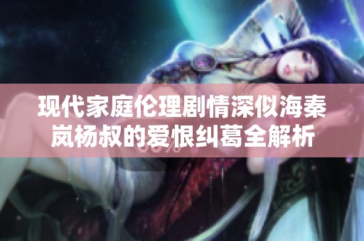 现代家庭伦理剧情深似海秦岚杨叔的爱恨纠葛全解析