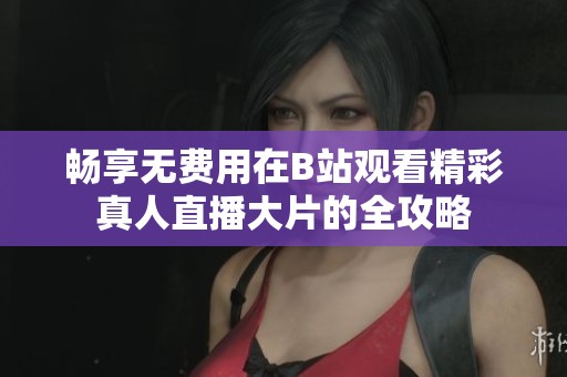 畅享无费用在B站观看精彩真人直播大片的全攻略