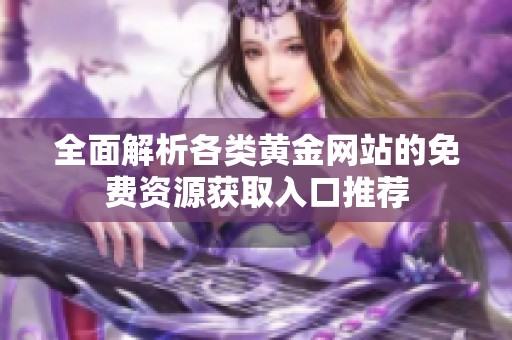 全面解析各类黄金网站的免费资源获取入口推荐