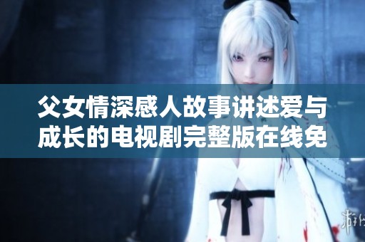父女情深感人故事讲述爱与成长的电视剧完整版在线免费观看