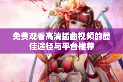 免费观看高清插曲视频的最佳途径与平台推荐