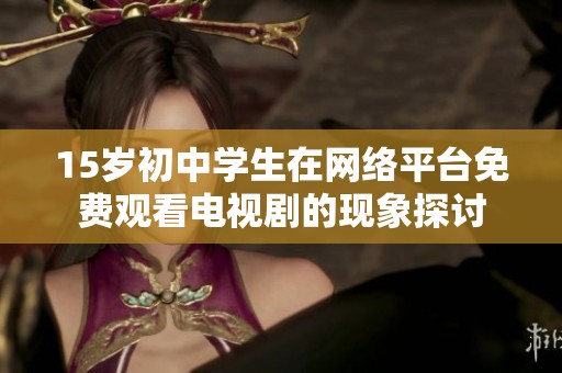 15岁初中学生在网络平台免费观看电视剧的现象探讨