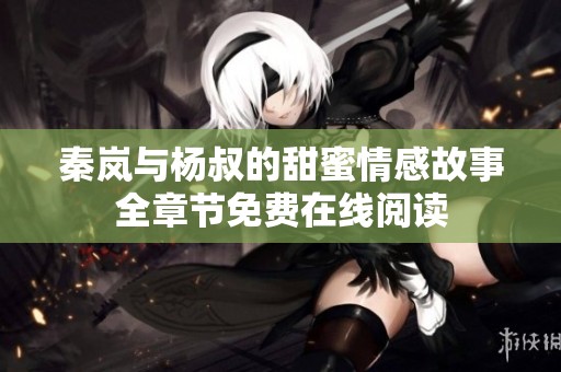 秦岚与杨叔的甜蜜情感故事全章节免费在线阅读