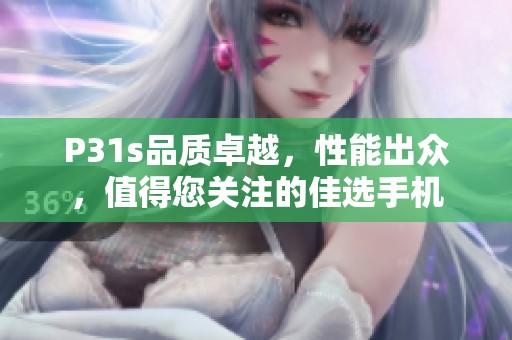 P31s品质卓越，性能出众，值得您关注的佳选手机