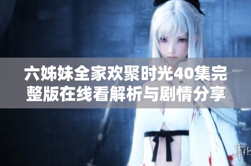 六姊妹全家欢聚时光40集完整版在线看解析与剧情分享