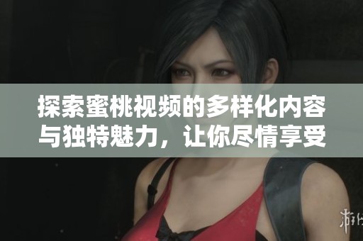 探索蜜桃视频的多样化内容与独特魅力，让你尽情享受视听盛宴