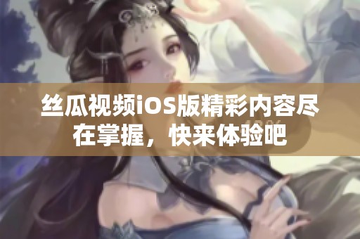 丝瓜视频iOS版精彩内容尽在掌握，快来体验吧