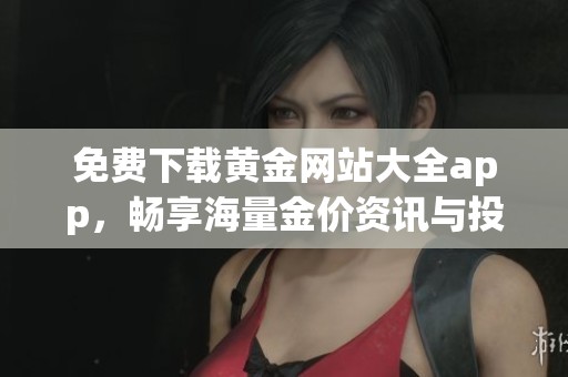 免费下载黄金网站大全app，畅享海量金价资讯与投资指南