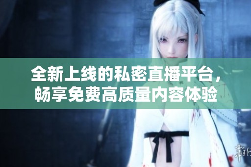 全新上线的私密直播平台，畅享免费高质量内容体验